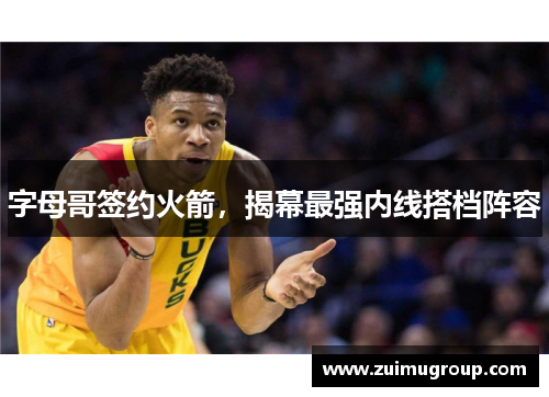 字母哥签约火箭，揭幕最强内线搭档阵容