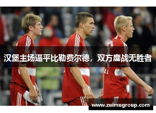 汉堡主场逼平比勒费尔德，双方鏖战无胜者
