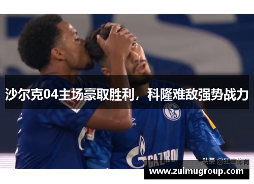 沙尔克04主场豪取胜利，科隆难敌强势战力
