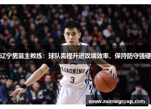 辽宁男篮主教练：球队需提升进攻端效率，保持防守强硬