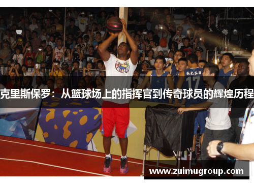 克里斯保罗：从篮球场上的指挥官到传奇球员的辉煌历程
