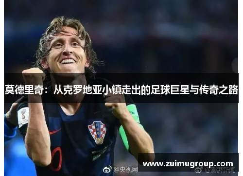 莫德里奇：从克罗地亚小镇走出的足球巨星与传奇之路