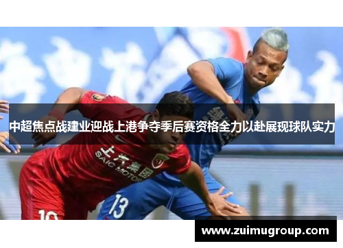 中超焦点战建业迎战上港争夺季后赛资格全力以赴展现球队实力