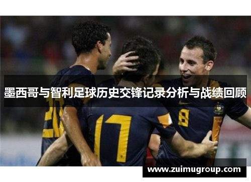 墨西哥与智利足球历史交锋记录分析与战绩回顾