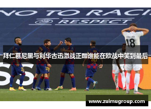 拜仁慕尼黑与利华古迅激战正酣谁能在欧战中笑到最后