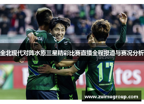 全北现代对阵水原三星精彩比赛直播全程报道与赛况分析
